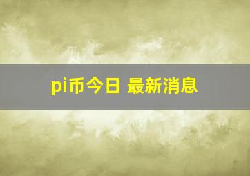 pi币今日 最新消息